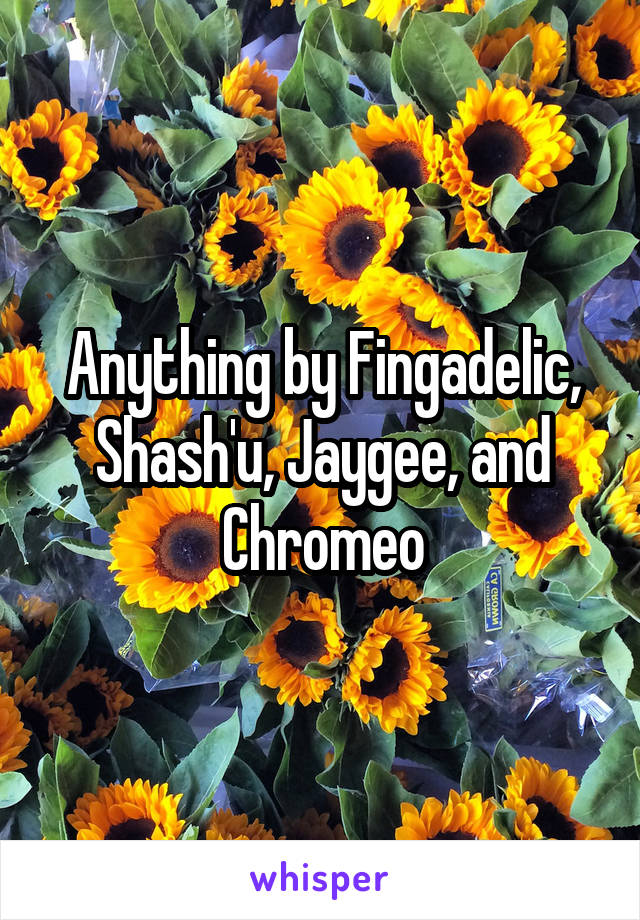 Anything by Fingadelic, Shash'u, Jaygee, and Chromeo