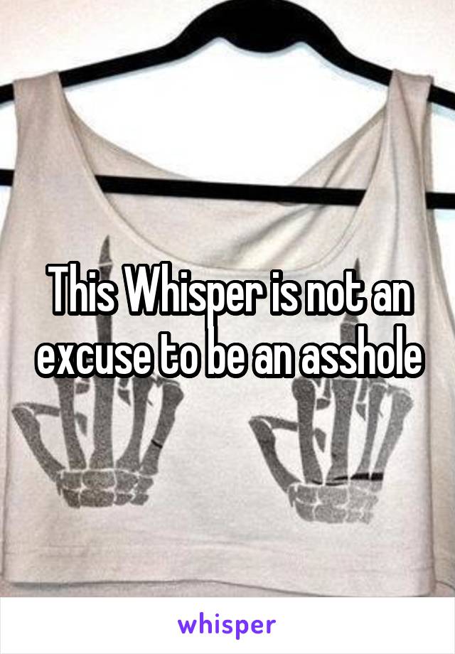 This Whisper is not an excuse to be an asshole