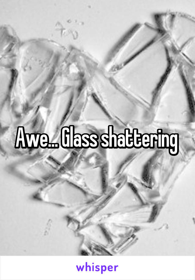 Awe... Glass shattering 