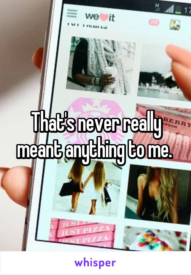 That's never really meant anything to me. 