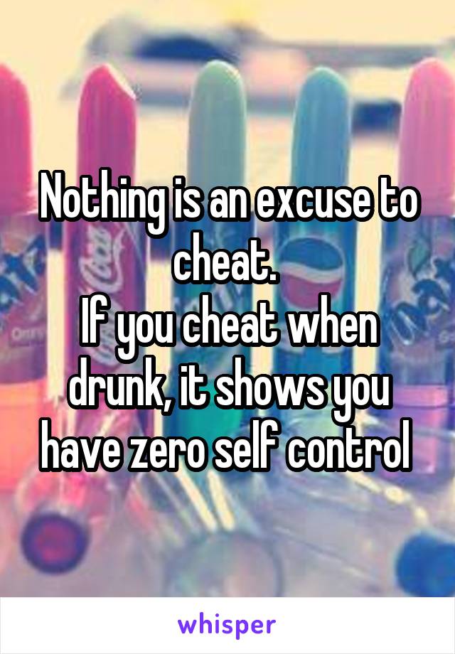 Nothing is an excuse to cheat. 
If you cheat when drunk, it shows you have zero self control 