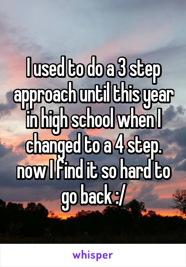 I used to do a 3 step approach until this year in high school when I changed to a 4 step. now I find it so hard to go back :/