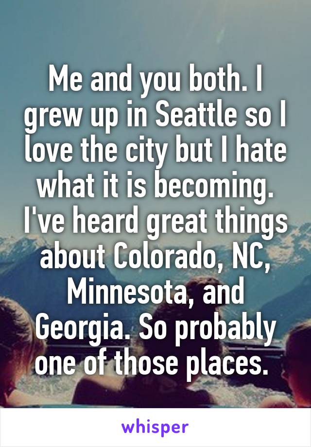 Me and you both. I grew up in Seattle so I love the city but I hate what it is becoming. I've heard great things about Colorado, NC, Minnesota, and Georgia. So probably one of those places. 
