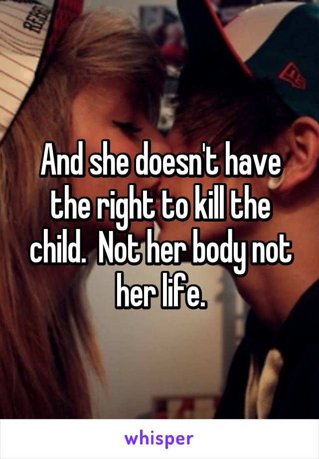 And she doesn't have the right to kill the child.  Not her body not her life.