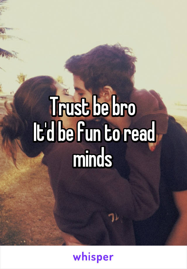 Trust be bro 
It'd be fun to read minds 