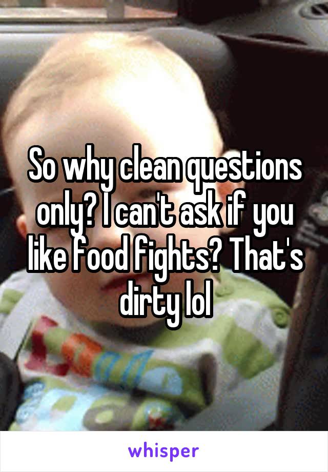 So why clean questions only? I can't ask if you like food fights? That's dirty lol