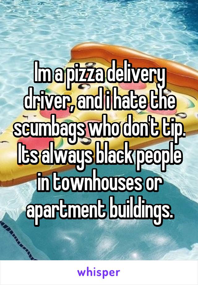 Im a pizza delivery driver, and i hate the scumbags who don't tip. Its always black people in townhouses or apartment buildings.