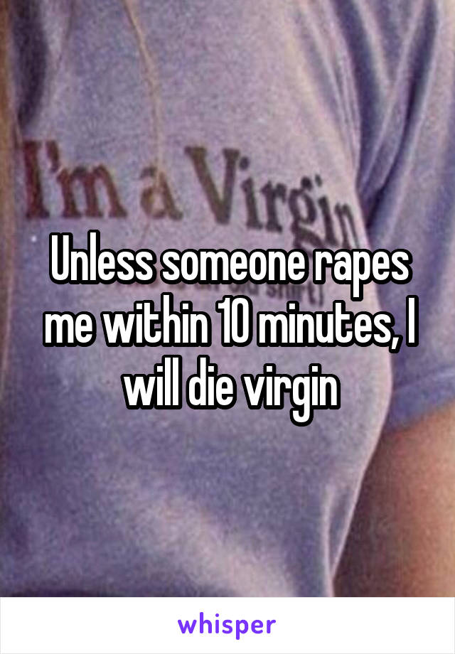 Unless someone rapes me within 10 minutes, I will die virgin