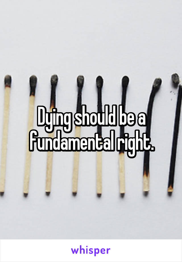 Dying should be a fundamental right.