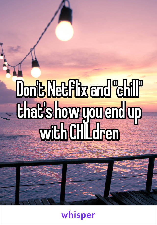 Don't Netflix and "chill" that's how you end up with CHILdren