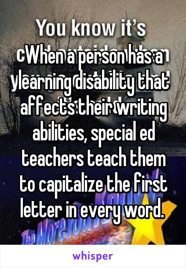 When a person has a learning disability that affects their writing abilities, special ed teachers teach them to capitalize the first letter in every word. 