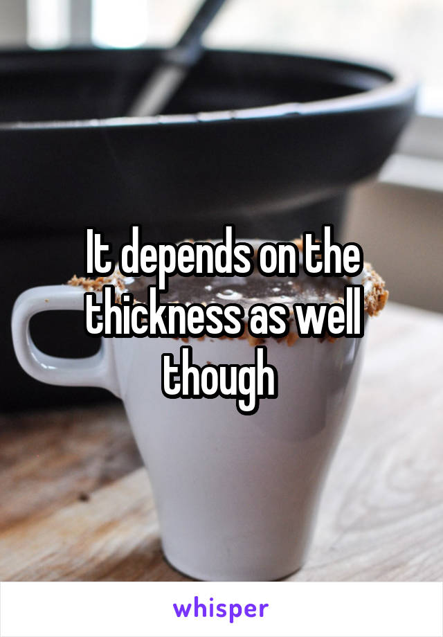 It depends on the thickness as well though 