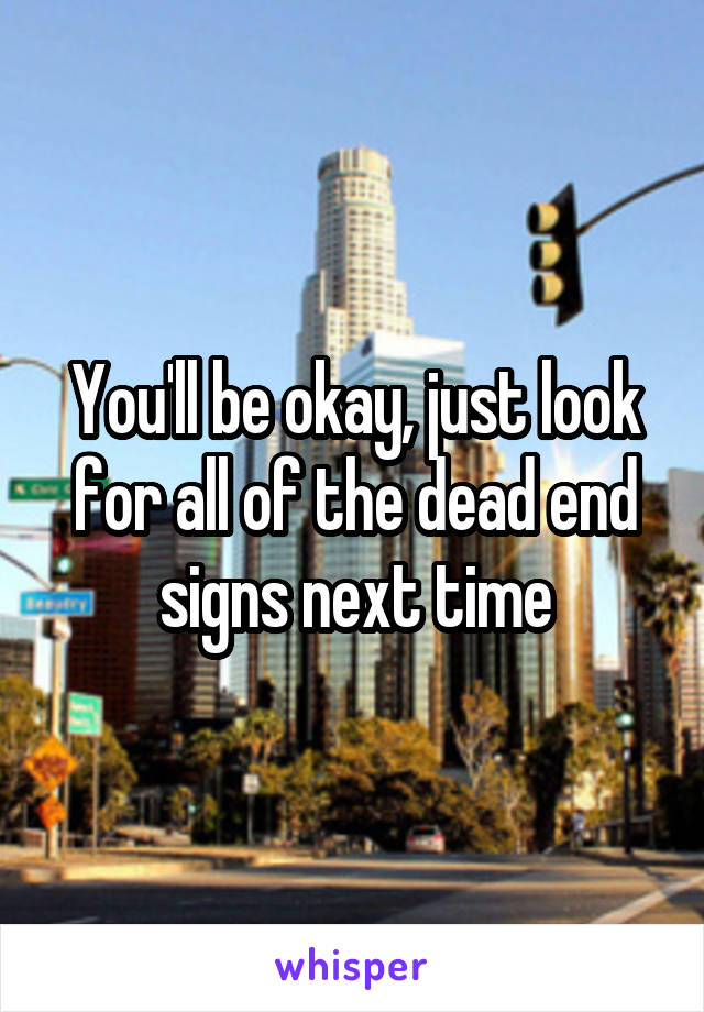 You'll be okay, just look for all of the dead end signs next time