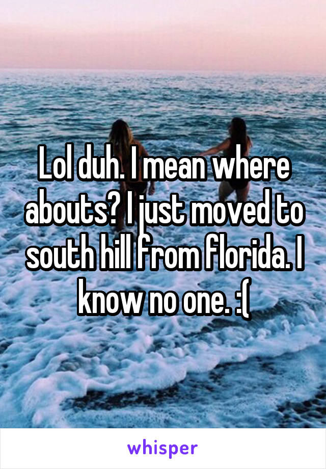 Lol duh. I mean where abouts? I just moved to south hill from florida. I know no one. :(
