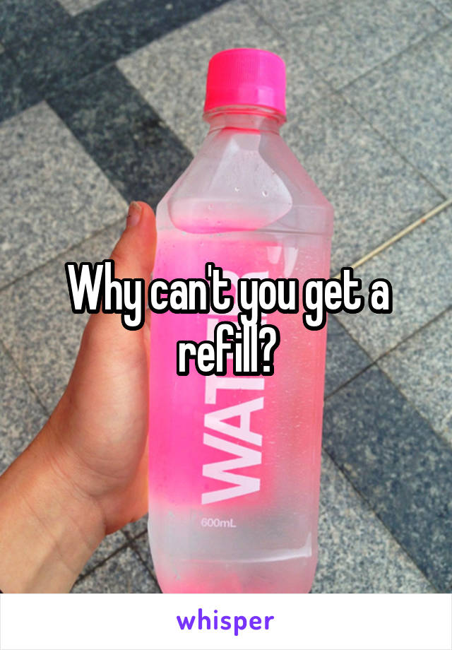 Why can't you get a refill?