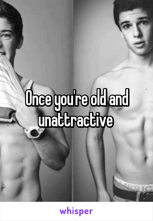 Once you're old and unattractive 