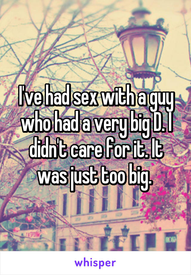 I've had sex with a guy who had a very big D. I didn't care for it. It was just too big. 