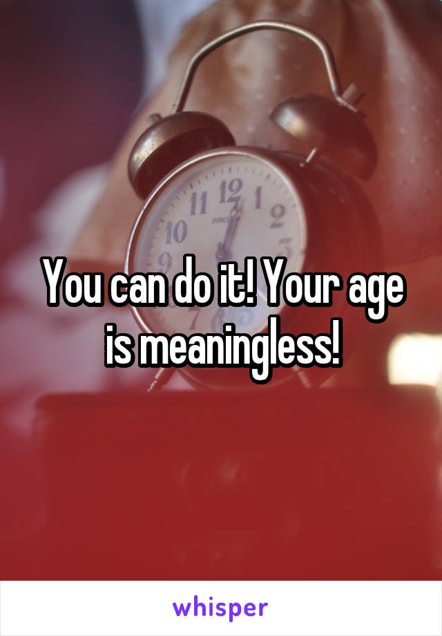 You can do it! Your age is meaningless!
