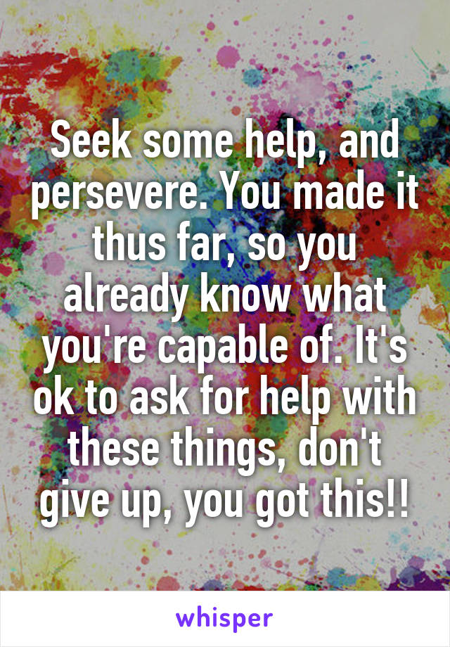 Seek some help, and persevere. You made it thus far, so you already know what you're capable of. It's ok to ask for help with these things, don't give up, you got this!!