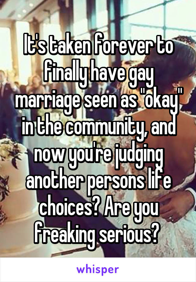 It's taken forever to finally have gay marriage seen as "okay" in the community, and now you're judging another persons life choices? Are you freaking serious? 