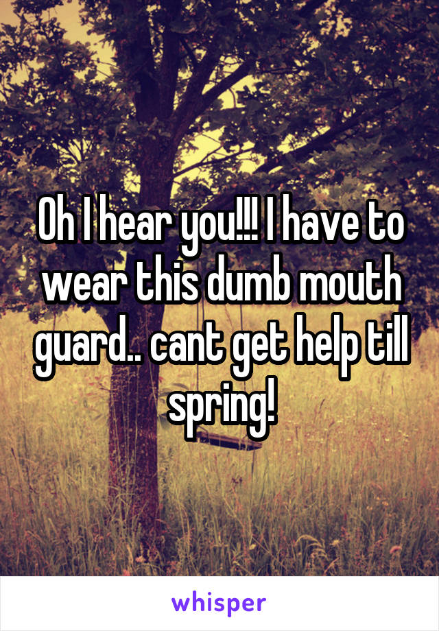 Oh I hear you!!! I have to wear this dumb mouth guard.. cant get help till spring!