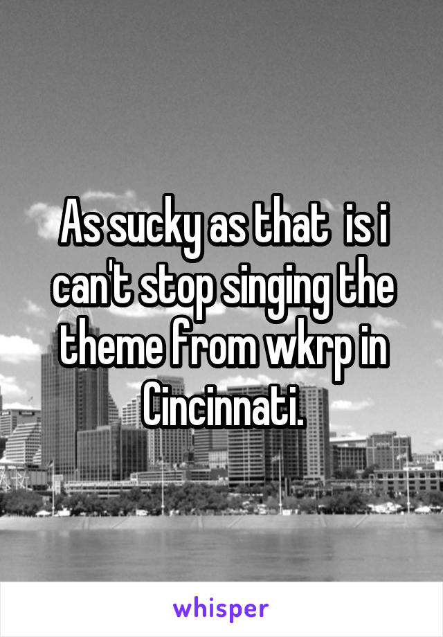 As sucky as that  is i can't stop singing the theme from wkrp in Cincinnati.