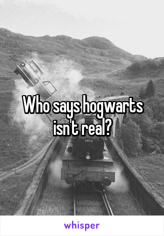 Who says hogwarts isn't real?