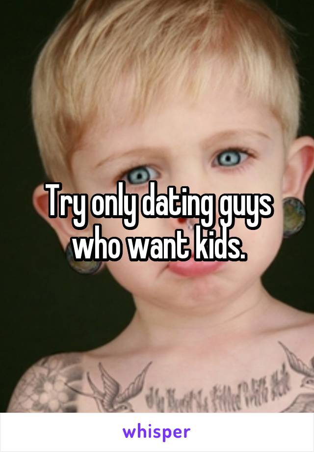 Try only dating guys who want kids.