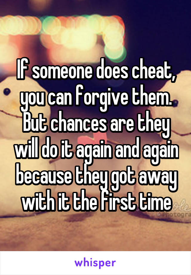 If someone does cheat, you can forgive them. But chances are they will do it again and again because they got away with it the first time