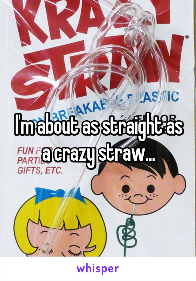 I'm about as straight as a crazy straw...