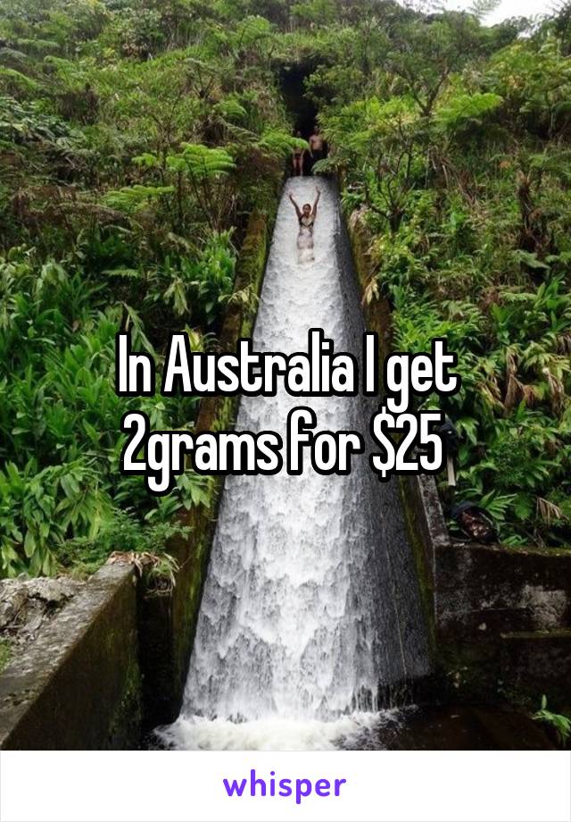 In Australia I get 2grams for $25 