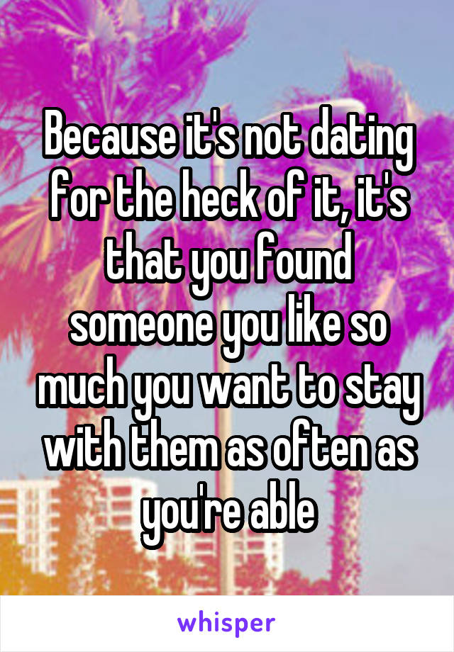 Because it's not dating for the heck of it, it's that you found someone you like so much you want to stay with them as often as you're able
