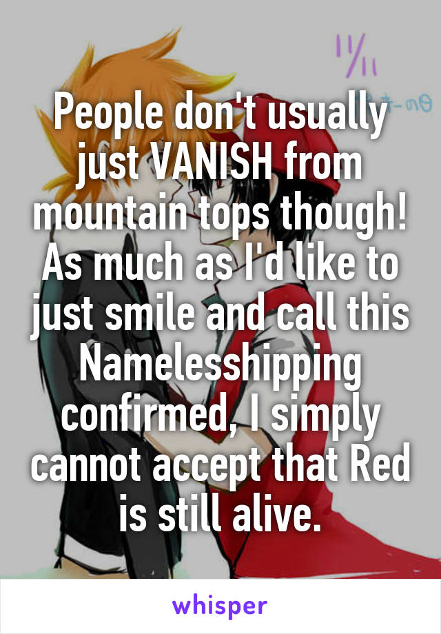 People don't usually just VANISH from mountain tops though!
As much as I'd like to just smile and call this Namelesshipping confirmed, I simply cannot accept that Red is still alive.