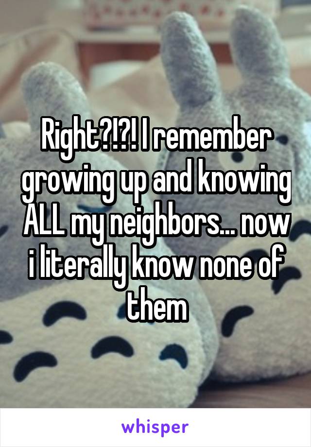 Right?!?! I remember growing up and knowing ALL my neighbors... now i literally know none of them