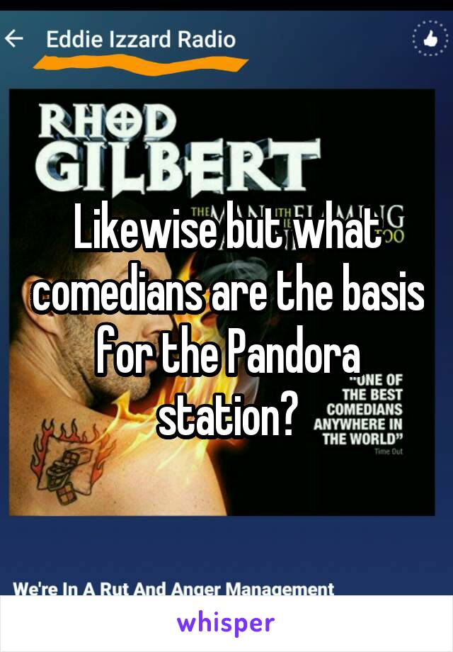 Likewise but what comedians are the basis for the Pandora station?