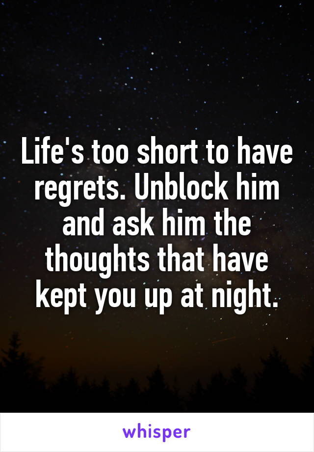 Life's too short to have regrets. Unblock him and ask him the thoughts that have kept you up at night.