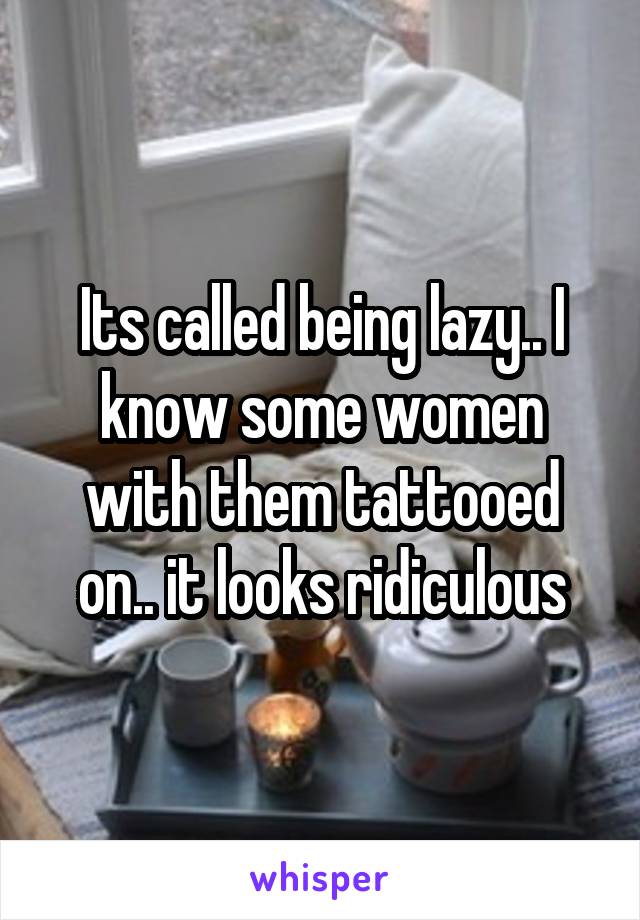 Its called being lazy.. I know some women with them tattooed on.. it looks ridiculous