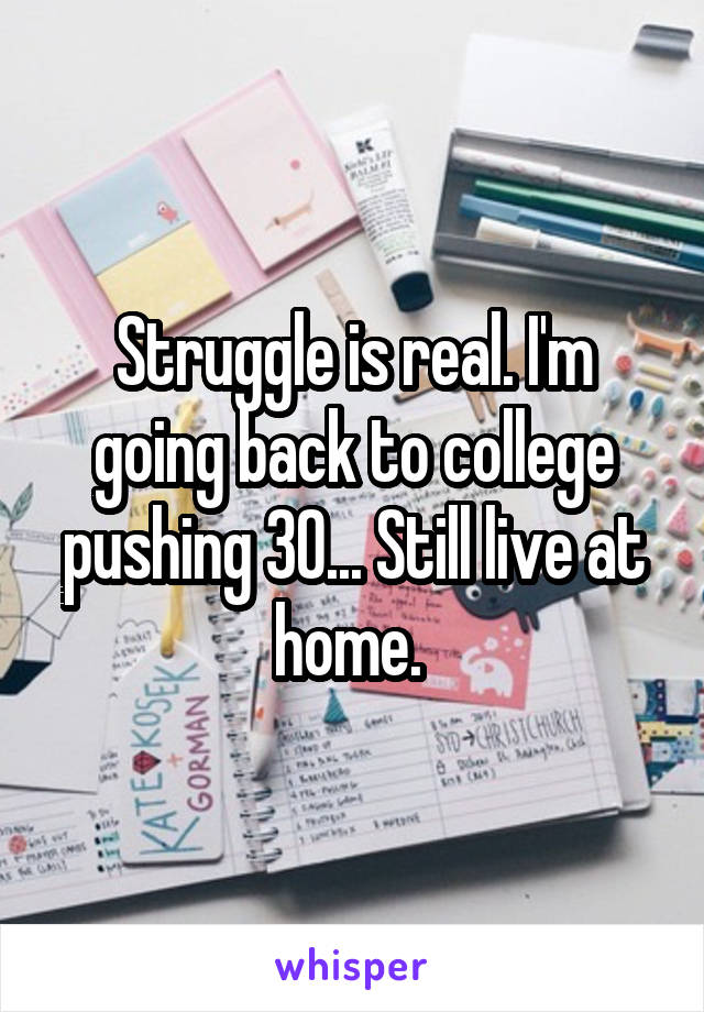 Struggle is real. I'm going back to college pushing 30... Still live at home. 
