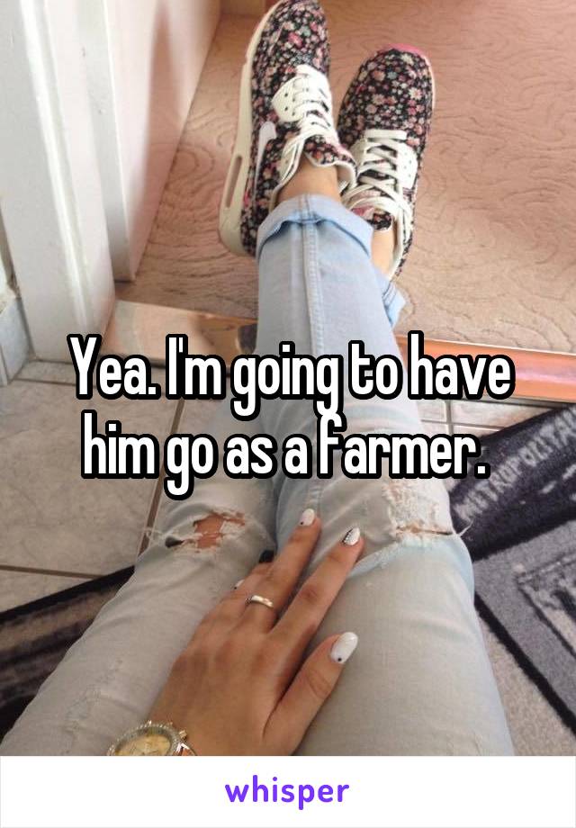 Yea. I'm going to have him go as a farmer. 