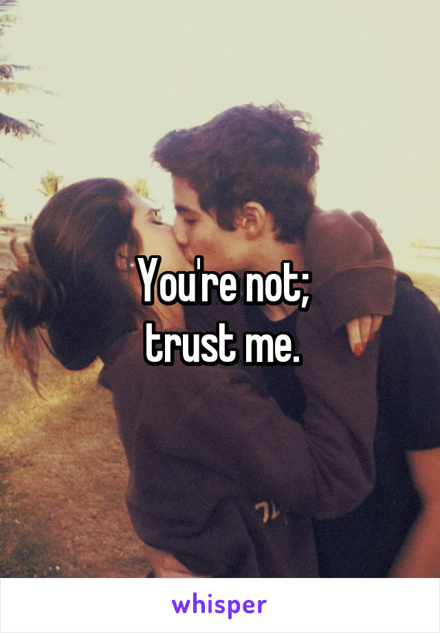 You're not;
trust me.