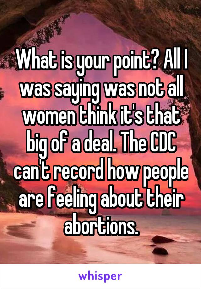 What is your point? All I was saying was not all women think it's that big of a deal. The CDC can't record how people are feeling about their abortions.