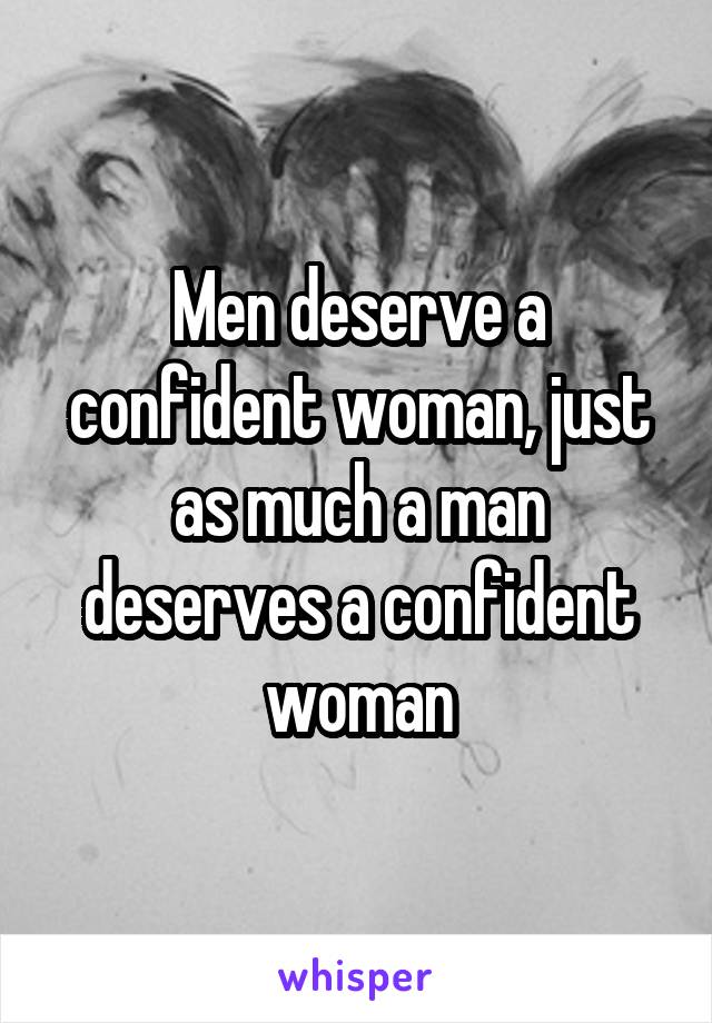 Men deserve a confident woman, just as much a man deserves a confident woman