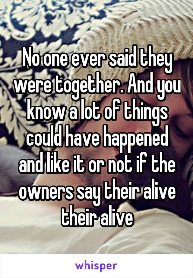 No one ever said they were together. And you know a lot of things could have happened and like it or not if the owners say their alive their alive