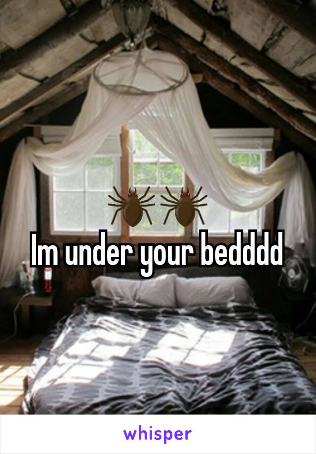 🕷🕷
Im under your bedddd