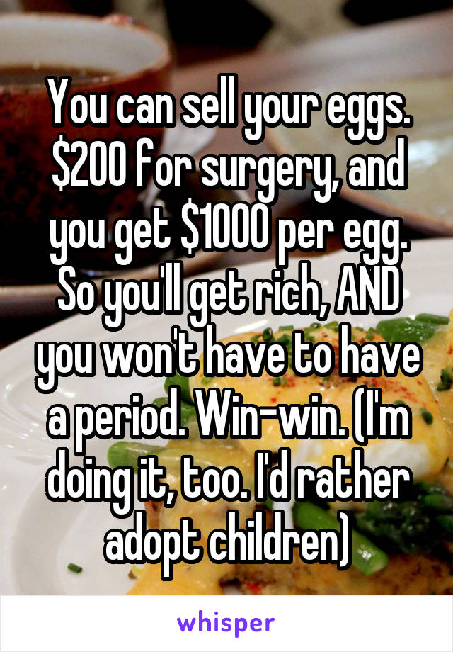 You can sell your eggs. $200 for surgery, and you get $1000 per egg. So you'll get rich, AND you won't have to have a period. Win-win. (I'm doing it, too. I'd rather adopt children)