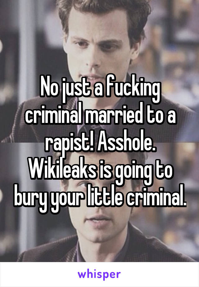 No just a fucking criminal married to a rapist! Asshole.
Wikileaks is going to bury your little criminal.