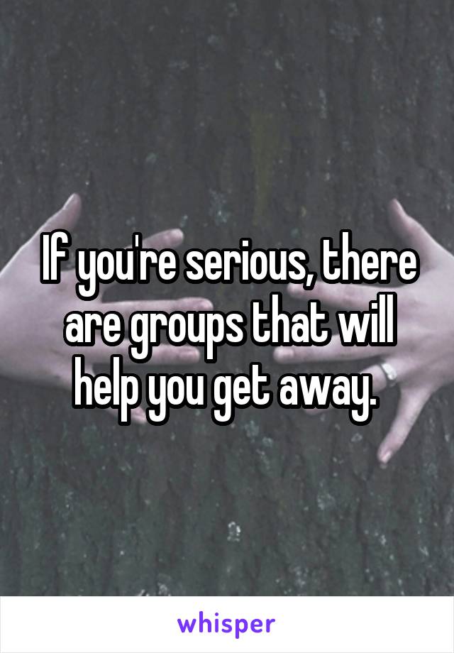 If you're serious, there are groups that will help you get away. 