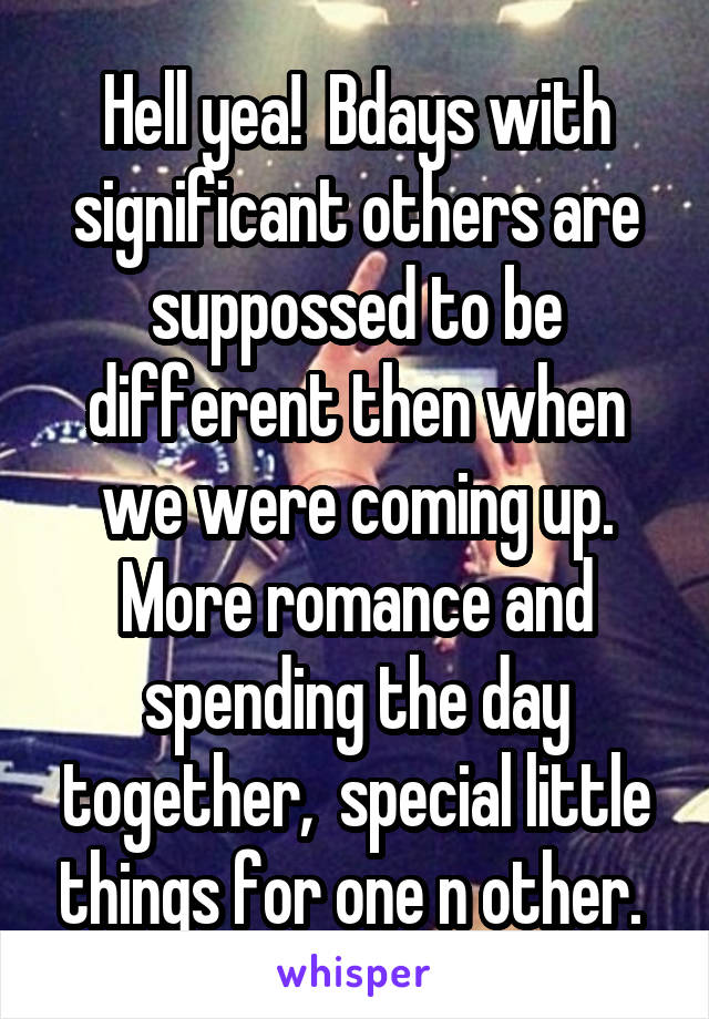 Hell yea!  Bdays with significant others are suppossed to be different then when we were coming up. More romance and spending the day together,  special little things for one n other. 