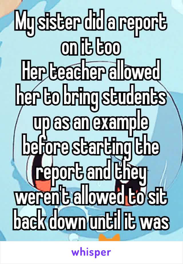 My sister did a report on it too
Her teacher allowed her to bring students up as an example before starting the report and they weren't allowed to sit back down until it was over 😹