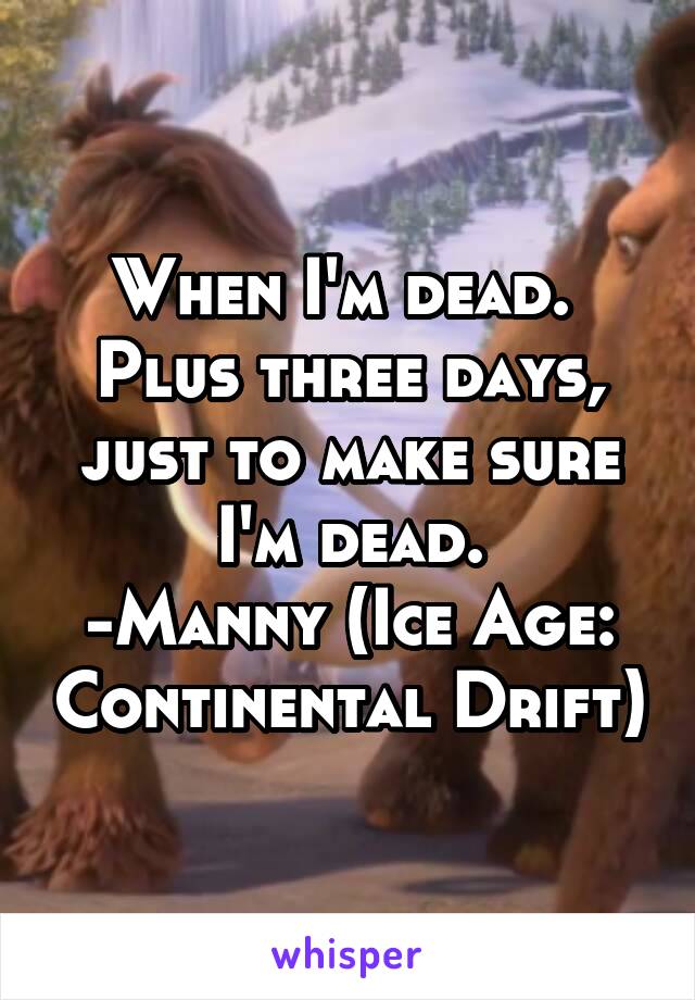 When I'm dead.  Plus three days, just to make sure I'm dead.
-Manny (Ice Age: Continental Drift)
